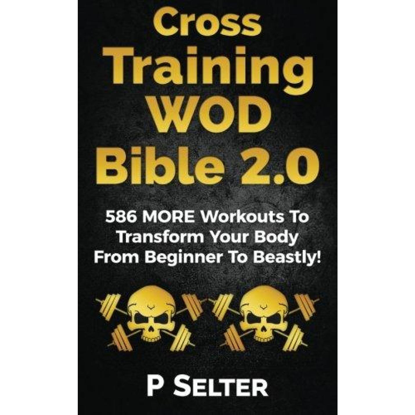 Cross Training WOD Bible 2.0: 586 MORE Workouts To Transform Your Body From Beginner To Beastly! Paperback