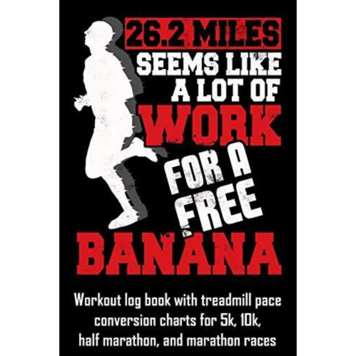 26.2 Miles Seems Like a Lot of Work for a Free Banana: Workout Log Book with Treadmill Pace Conversion Charts